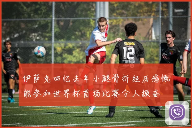 伊萨克回忆去年小腿骨折经历感慨能参加世界杯首场比赛令人振奋