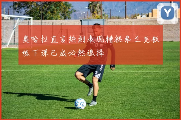 奥哈拉直言热刺表现糟糕弗兰克教练下课已成必然选择