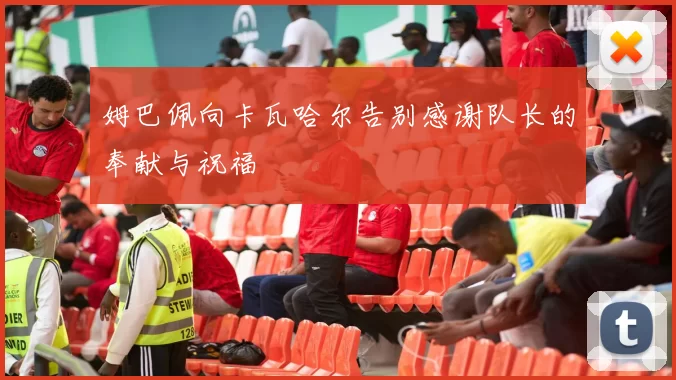 姆巴佩向卡瓦哈尔告别感谢队长的奉献与祝福