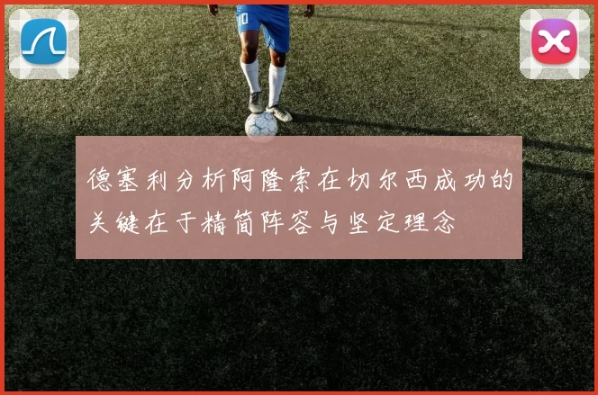 德塞利分析阿隆索在切尔西成功的关键在于精简阵容与坚定理念