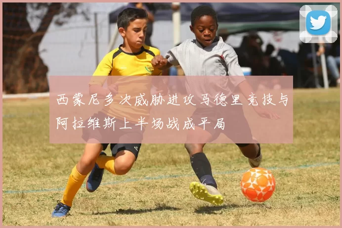 西蒙尼多次威胁进攻马德里竞技与阿拉维斯上半场战成平局