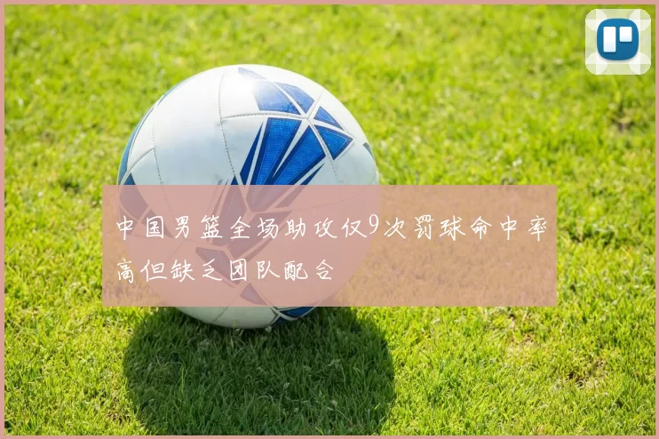 中国男篮全场助攻仅9次罚球命中率高但缺乏团队配合