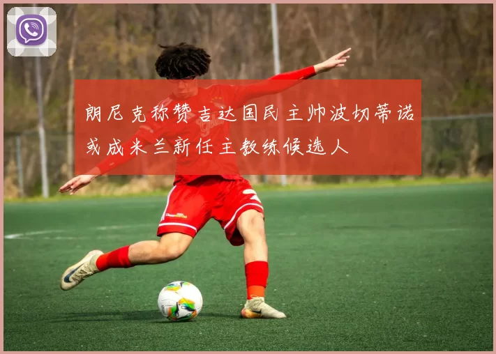 朗尼克称赞吉达国民主帅波切蒂诺或成米兰新任主教练候选人