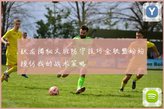 狄龙揭秘文班防守技巧全联盟纷纷模仿我的战术策略