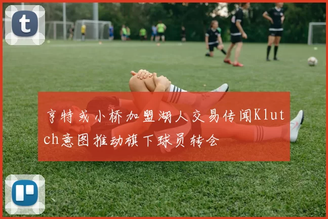 亨特或小桥加盟湖人交易传闻Klutch意图推动旗下球员转会