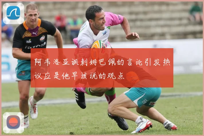 阿韦洛亚讽刺姆巴佩的言论引发热议应是他早该说的观点