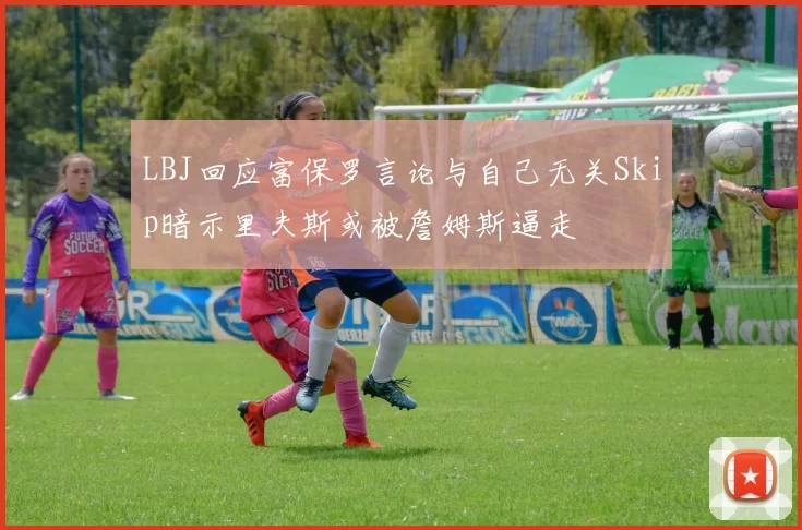 LBJ回应富保罗言论与自己无关Skip暗示里夫斯或被詹姆斯逼走