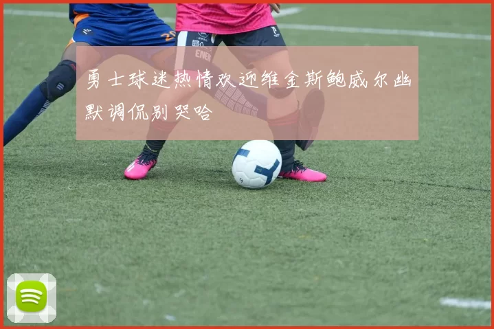 勇士球迷热情欢迎维金斯鲍威尔幽默调侃别哭哈