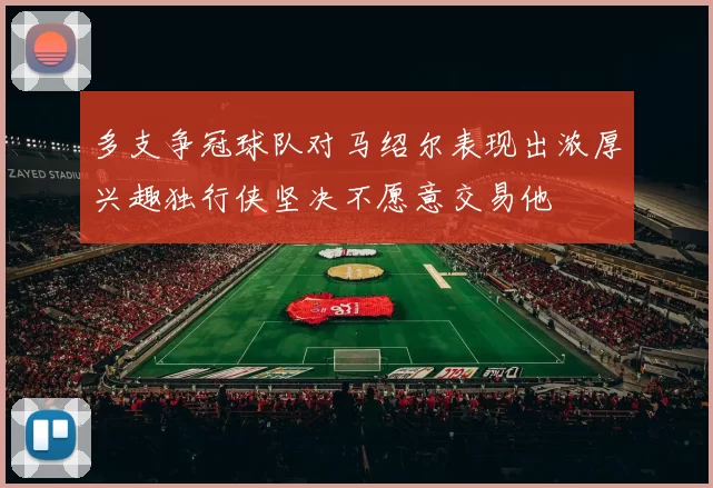 多支争冠球队对马绍尔表现出浓厚兴趣独行侠坚决不愿意交易他