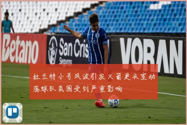 杜兰特小号风波引发火箭更衣室动荡球队氛围受到严重影响