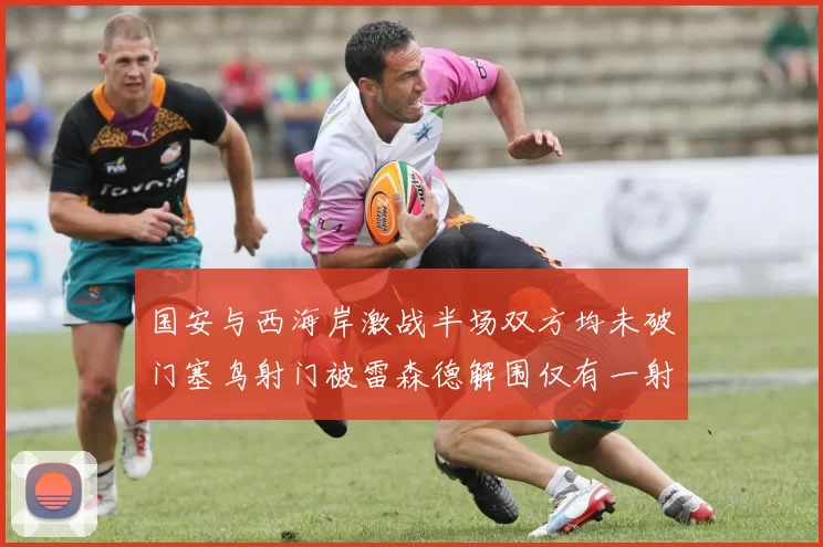 国安与西海岸激战半场双方均未破门塞鸟射门被雷森德解围仅有一射正