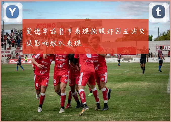 爱德华兹首节表现抢眼却因五次失误影响球队表现