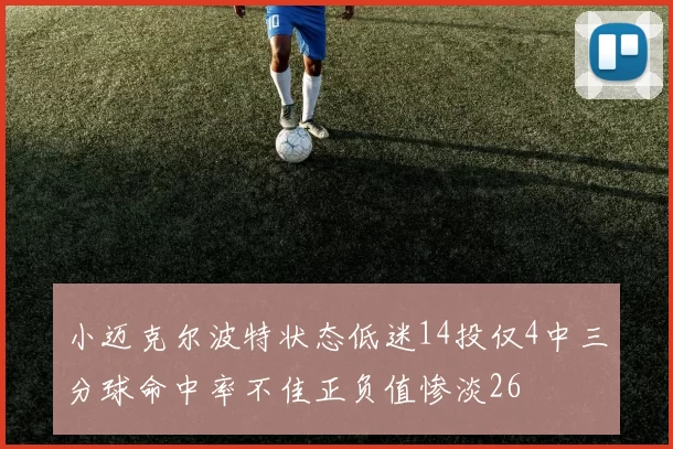 小迈克尔波特状态低迷14投仅4中三分球命中率不佳正负值惨淡26